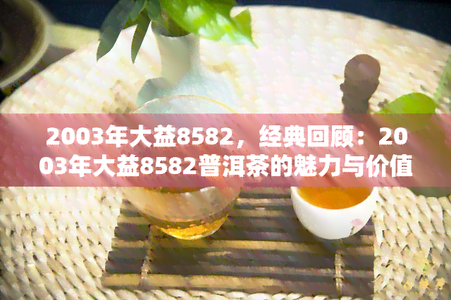 2003年大益8582，经典回顾：2003年大益8582普洱茶的魅力与价值