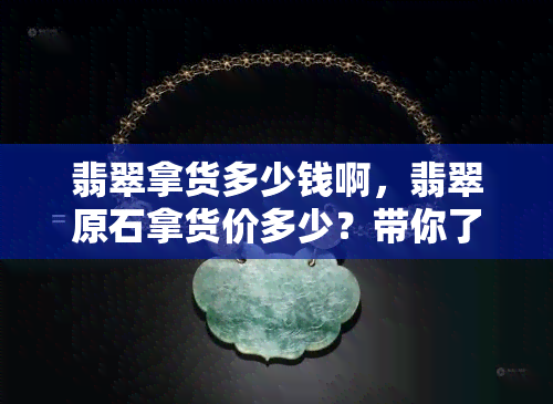 翡翠拿货多少钱啊，翡翠原石拿货价多少？带你了解最新行情！