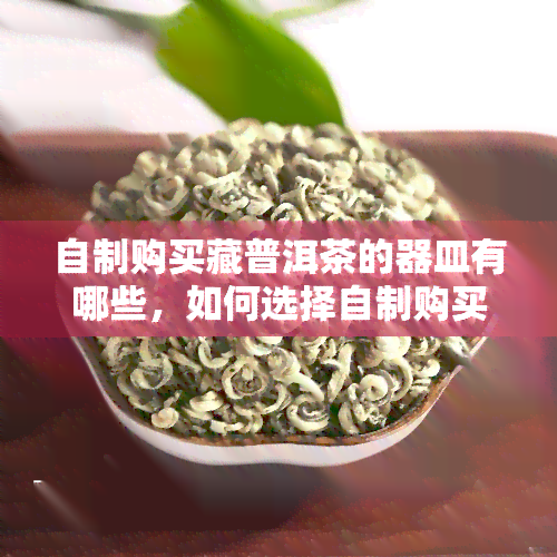 自制购买藏普洱茶的器皿有哪些，如何选择自制购买藏普洱茶的器皿？