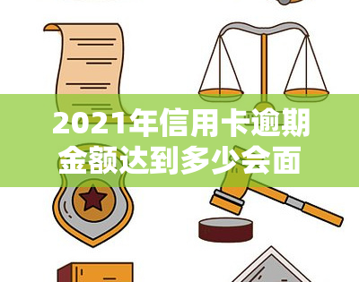 2021年信用卡逾期金额达到多少会面临刑事诉讼？了解信用卡逾期的相关法律知识