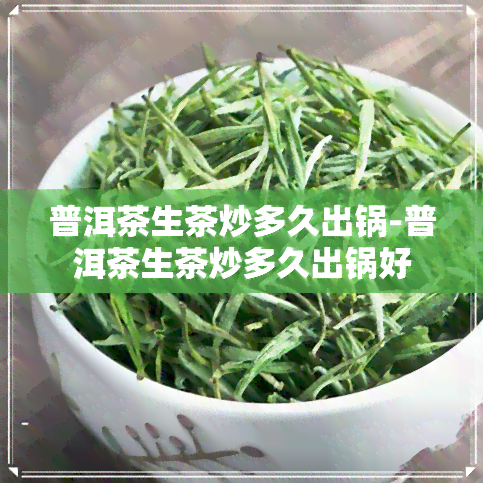 普洱茶生茶炒多久出锅-普洱茶生茶炒多久出锅好