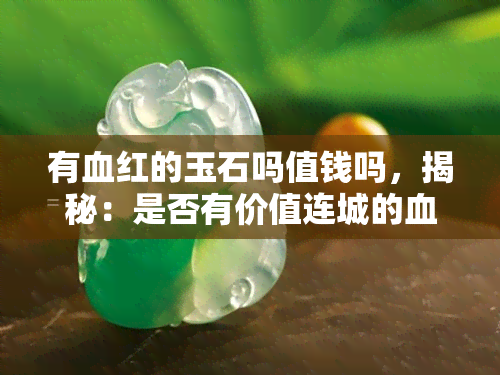 有血红的玉石吗值钱吗，揭秘：是否有价值连城的血红玉石？