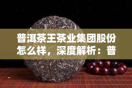 普洱茶王茶业集团股份怎么样，深度解析：普洱茶王茶业集团股份的经营状况和发展前景