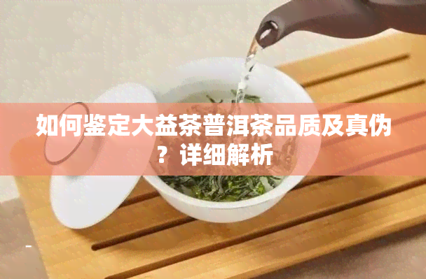 如何鉴定大益茶普洱茶品质及真伪？详细解析