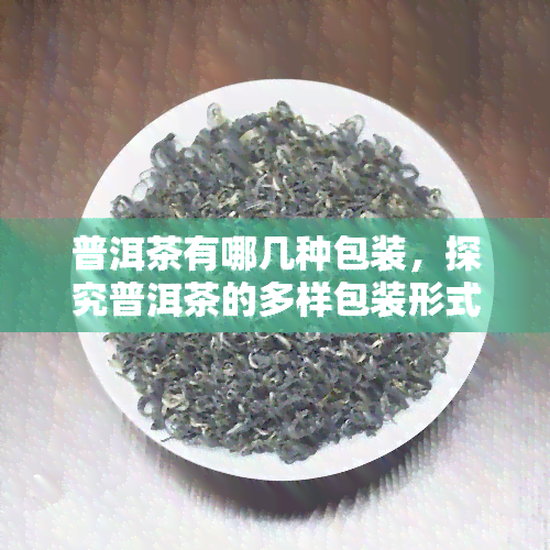 普洱茶有哪几种包装，探究普洱茶的多样包装形式