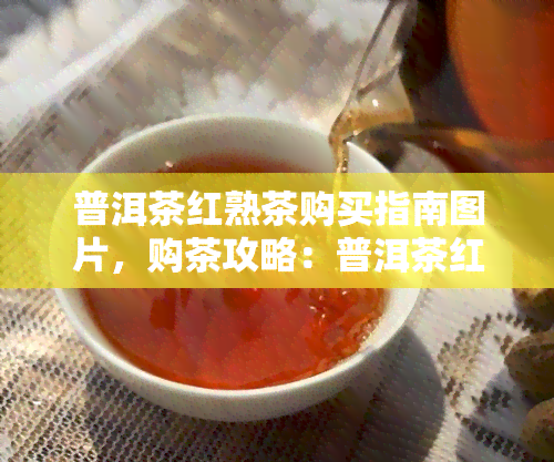 普洱茶红熟茶购买指南图片，购茶攻略：普洱茶红熟茶购买指南图片全解析