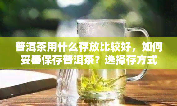 普洱茶用什么存放比较好，如何妥善保存普洱茶？选择存方式的指南