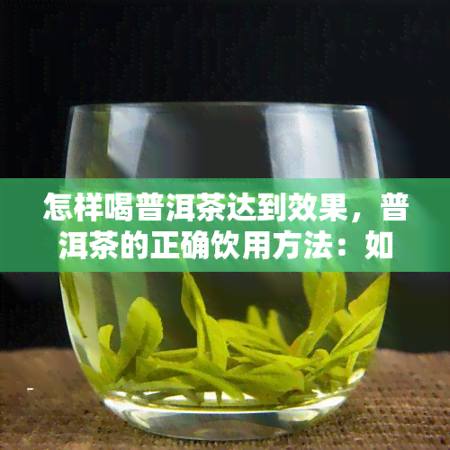 怎样喝普洱茶达到效果，普洱茶的正确饮用方法：如何达到效果？