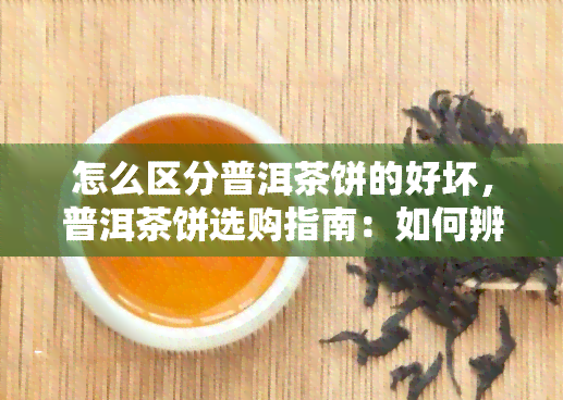 怎么区分普洱茶饼的好坏，普洱茶饼选购指南：如何辨别好坏？