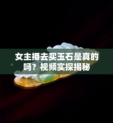 女主播去买玉石是真的吗？视频实探揭秘