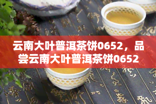 云南大叶普洱茶饼0652，品尝云南大叶普洱茶饼0652，感受地道的中国茶文化