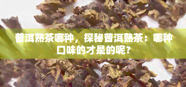 普洱熟茶哪种，探秘普洱熟茶：哪种口味的才是的呢？