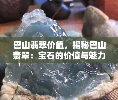 巴山翡翠价值，揭秘巴山翡翠：宝石的价值与魅力