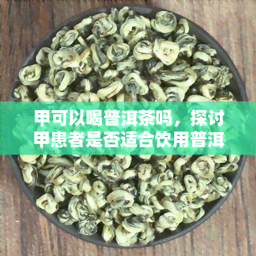 甲可以喝普洱茶吗，探讨甲患者是否适合饮用普洱茶？