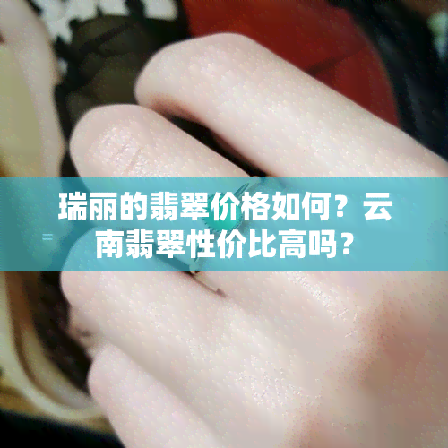 瑞丽的翡翠价格如何？云南翡翠性价比高吗？