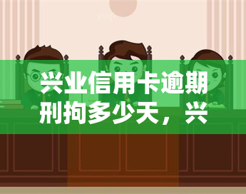 兴业信用卡逾期刑拘多少天，兴业信用卡逾期：刑拘期限是多少天？