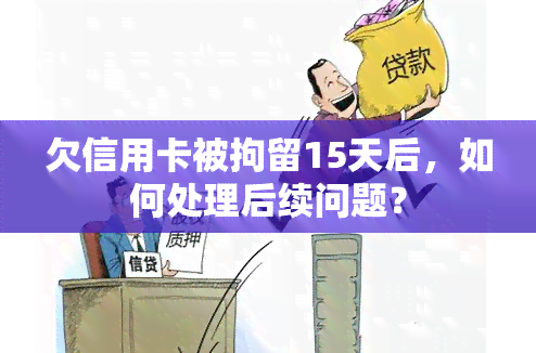 欠信用卡被拘留15天后，如何处理后续问题？