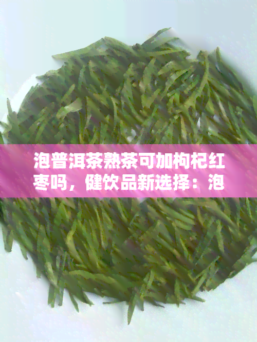 泡普洱茶熟茶可加枸杞红枣吗，健饮品新选择：泡普洱茶熟茶时可以加入枸杞和红枣吗？