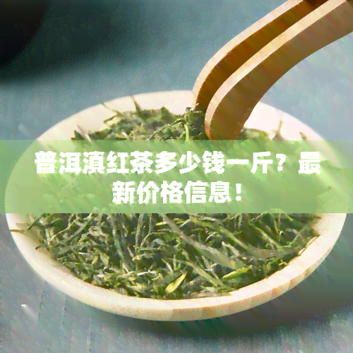 普洱滇红茶多少钱一斤？最新价格信息！