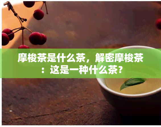 摩梭茶是什么茶，解密摩梭茶：这是一种什么茶？