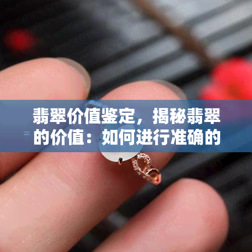 翡翠价值鉴定，揭秘翡翠的价值：如何进行准确的鉴定？