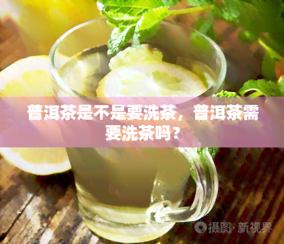 普洱茶是不是要洗茶，普洱茶需要洗茶吗？