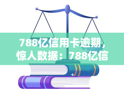 788亿信用卡逾期，惊人数据：788亿信用卡逾期，揭示出中国金融市场的风险与挑战