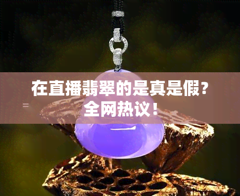 在直播翡翠的是真是假？全网热议！