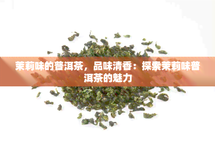 茉莉味的普洱茶，品味清香：探索茉莉味普洱茶的魅力