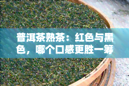 普洱茶熟茶：红色与黑色，哪个口感更胜一筹？