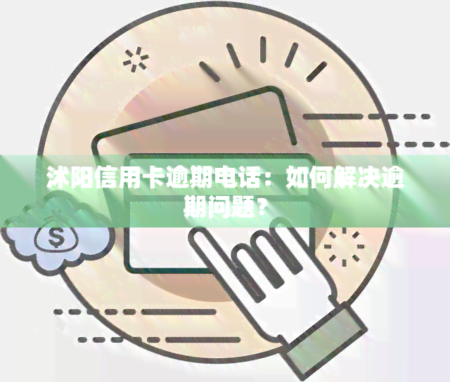 沭阳信用卡逾期电话：如何解决逾期问题？