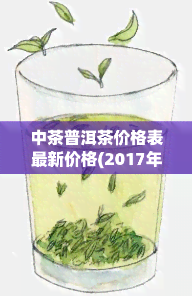 中茶普洱茶价格表最新价格(2017年8月1日)，【最新】中茶普洱茶价格表（2017年8月1日）