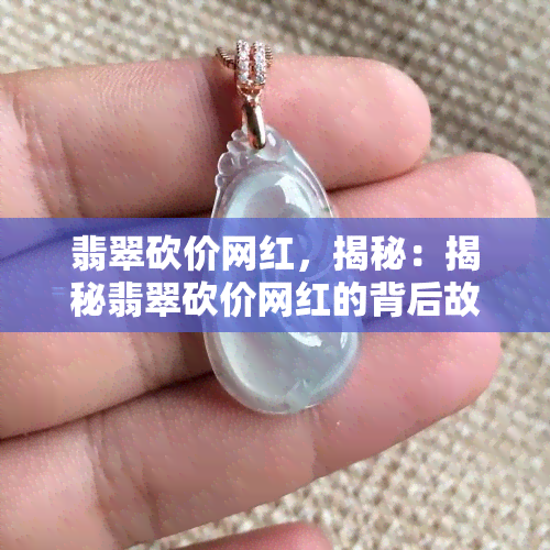 翡翠砍价网红，揭秘：揭秘翡翠砍价网红的背后故事与行业秘密