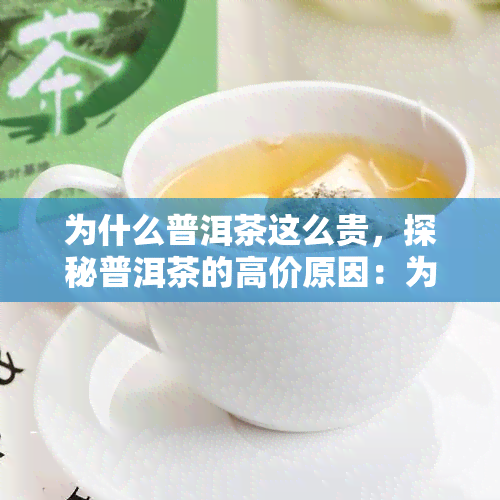 为什么普洱茶这么贵，探秘普洱茶的高价原因：为何这种茶叶如此珍贵？