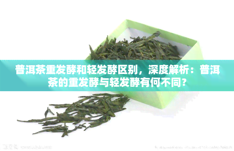 普洱茶重发酵和轻发酵区别，深度解析：普洱茶的重发酵与轻发酵有何不同？