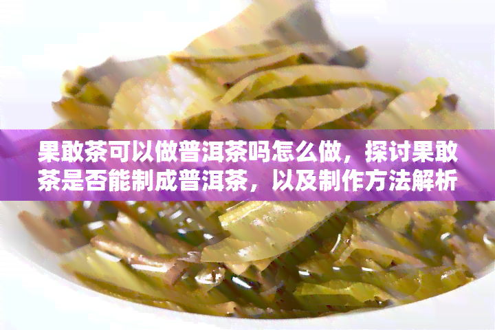 果敢茶可以做普洱茶吗怎么做，探讨果敢茶是否能制成普洱茶，以及制作方法解析