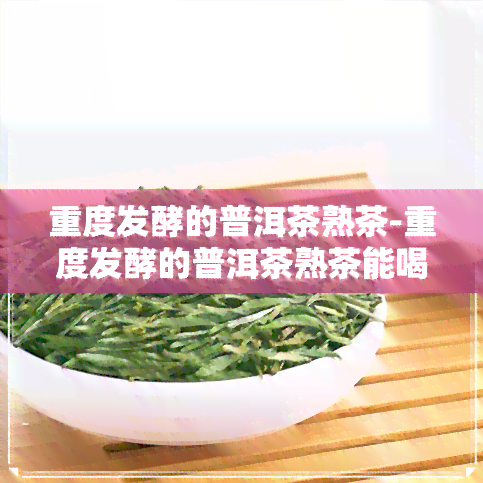 重度发酵的普洱茶熟茶-重度发酵的普洱茶熟茶能喝吗