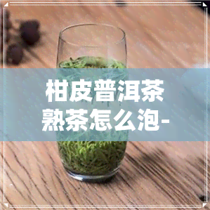 柑皮普洱茶熟茶怎么泡-柑皮普洱茶熟茶怎么泡好喝