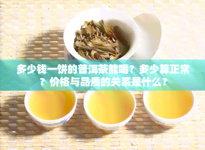 多少钱一饼的普洱茶能喝？多少算正常？价格与品质的关系是什么？