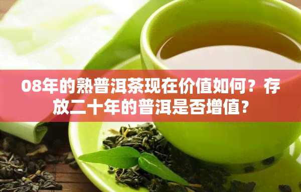 08年的熟普洱茶现在价值如何？存放二十年的普洱是否增值？