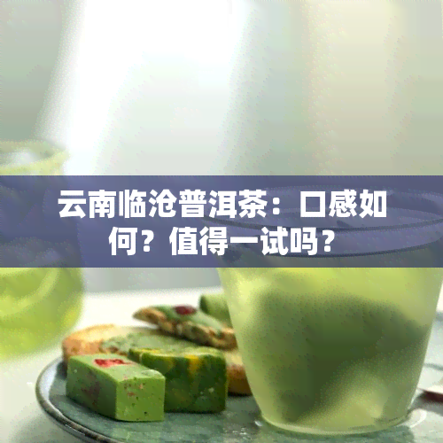 云南临沧普洱茶：口感如何？值得一试吗？