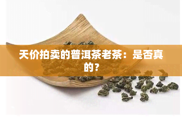 天价拍卖的普洱茶老茶：是否真的？