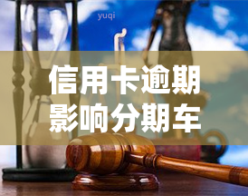 信用卡逾期影响分期车吗，信用卡逾期是否会影响分期购车？