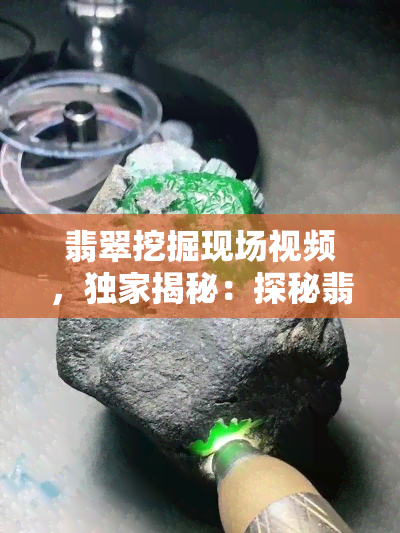 翡翠挖掘现场视频，独家揭秘：探秘翡翠挖掘现场的震撼视频！