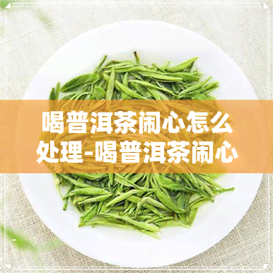 喝普洱茶闹心怎么处理-喝普洱茶闹心怎么处理好