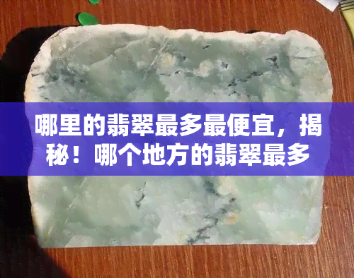 哪里的翡翠最多更便宜，揭秘！哪个地方的翡翠最多、更便宜？