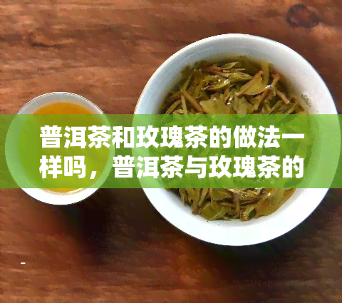 普洱茶和玫瑰茶的做法一样吗，普洱茶与玫瑰茶的冲泡方法有何异同？