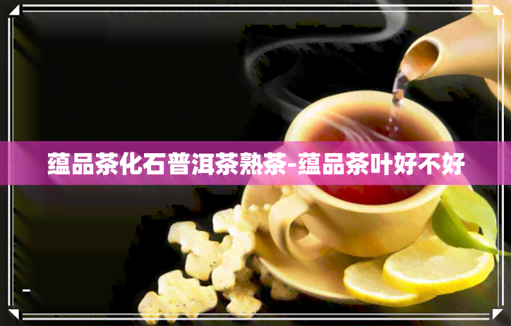 蕴品茶化石普洱茶熟茶-蕴品茶叶好不好