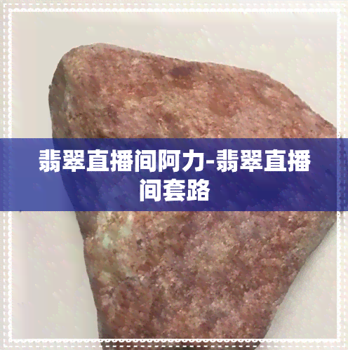 翡翠直播间阿力-翡翠直播间套路