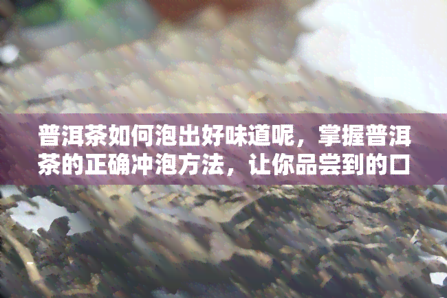 普洱茶如何泡出好味道呢，掌握普洱茶的正确冲泡方法，让你品尝到的口感！